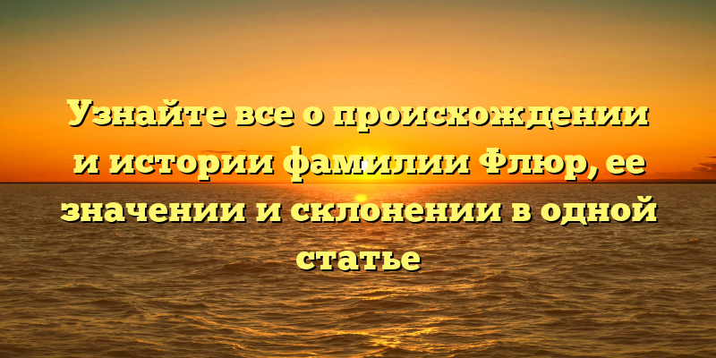 Узнайте все о происхождении и истории фамилии Флюр, ее значении и склонении в одной статье