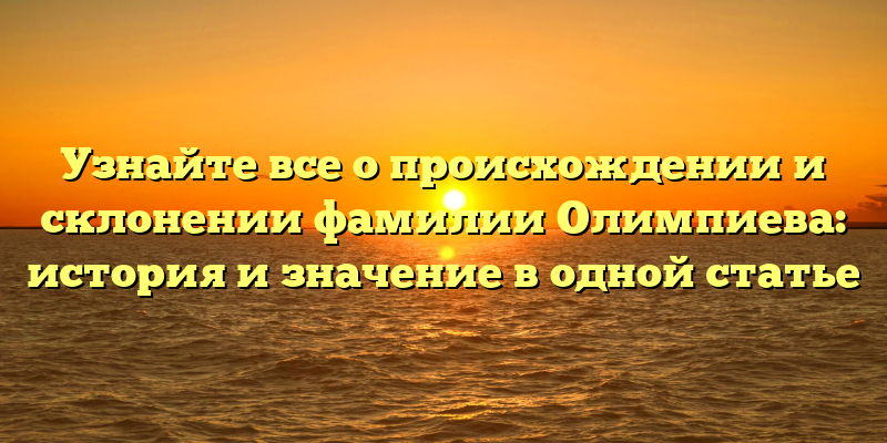 Узнайте все о происхождении и склонении фамилии Олимпиева: история и значение в одной статье