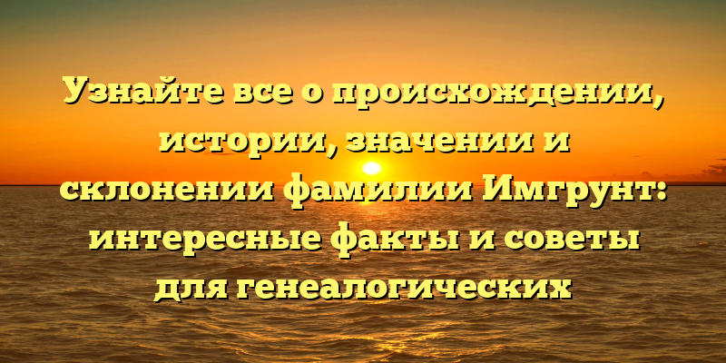 Узнайте все о происхождении, истории, значении и склонении фамилии Имгрунт: интересные факты и советы для генеалогических исследований