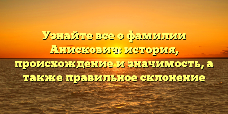 Узнайте все о фамилии Анискович: история, происхождение и значимость, а также правильное склонение