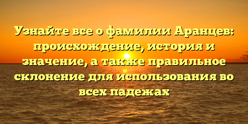 Узнайте все о фамилии Аранцев: происхождение, история и значение, а также правильное склонение для использования во всех падежах