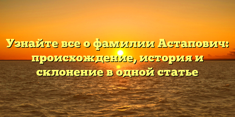 Узнайте все о фамилии Астапович: происхождение, история и склонение в одной статье