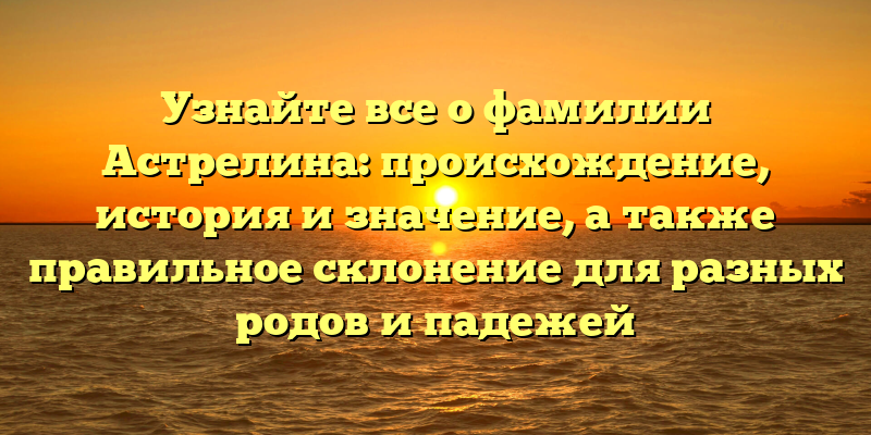 Узнайте все о фамилии Астрелина: происхождение, история и значение, а также правильное склонение для разных родов и падежей