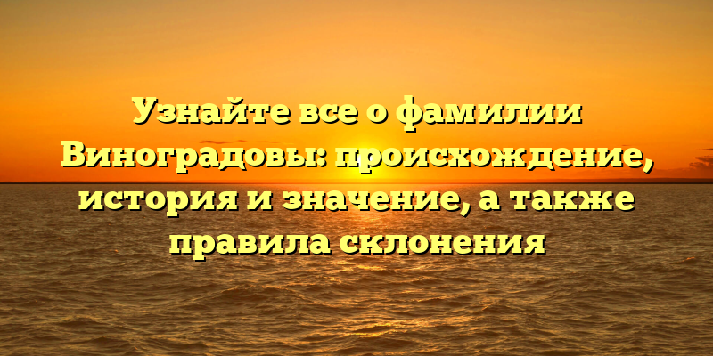 Узнайте все о фамилии Виноградовы: происхождение, история и значение, а также правила склонения