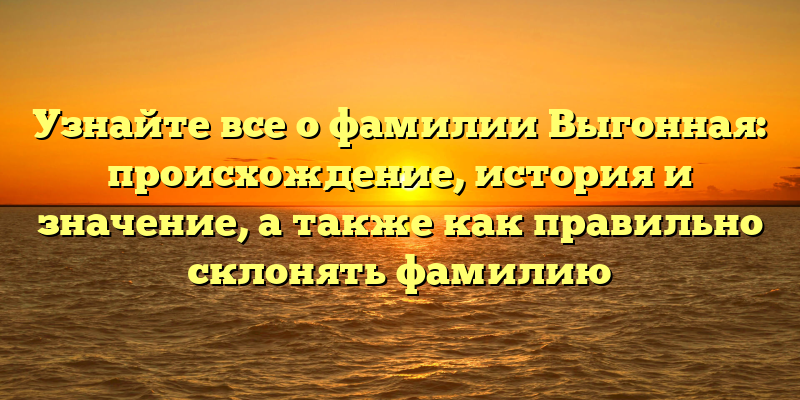 Узнайте все о фамилии Выгонная: происхождение, история и значение, а также как правильно склонять фамилию