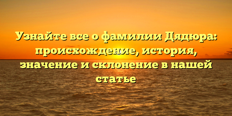 Узнайте все о фамилии Дядюра: происхождение, история, значение и склонение в нашей статье