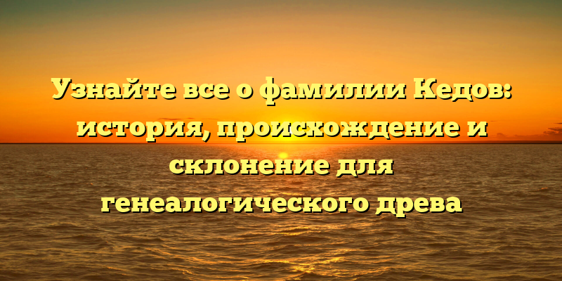 Узнайте все о фамилии Кедов: история, происхождение и склонение для генеалогического древа