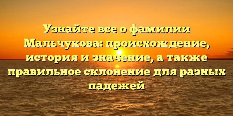 Узнайте все о фамилии Мальчукова: происхождение, история и значение, а также правильное склонение для разных падежей
