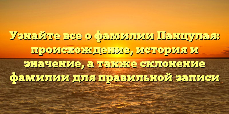 Узнайте все о фамилии Панцулая: происхождение, история и значение, а также склонение фамилии для правильной записи