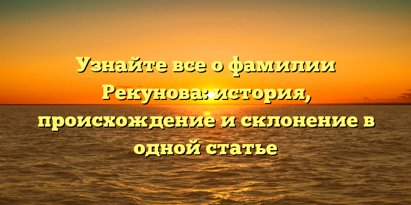 Узнайте все о фамилии Рекунова: история, происхождение и склонение в одной статье