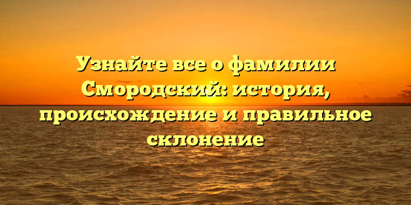 Узнайте все о фамилии Смородский: история, происхождение и правильное склонение