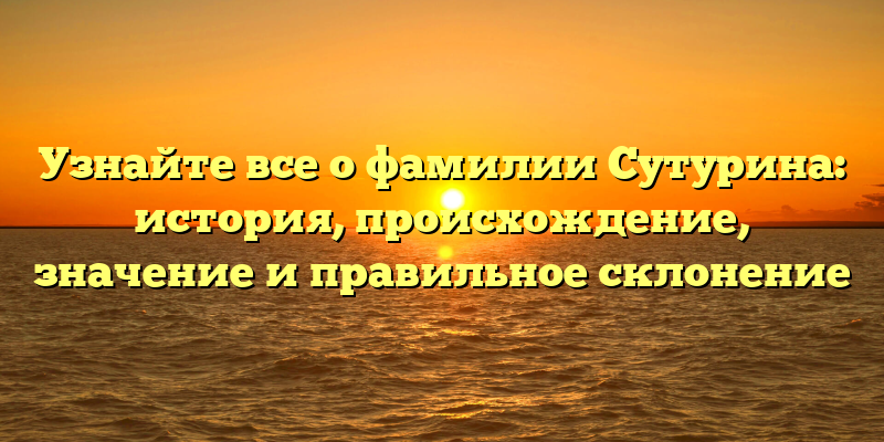 Узнайте все о фамилии Сутурина: история, происхождение, значение и правильное склонение