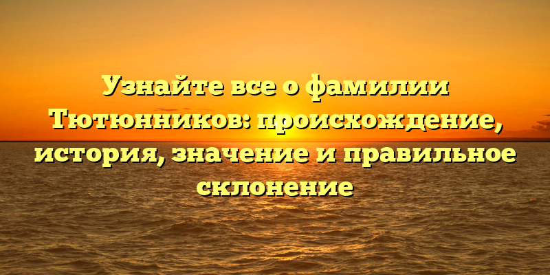 Узнайте все о фамилии Тютюнников: происхождение, история, значение и правильное склонение