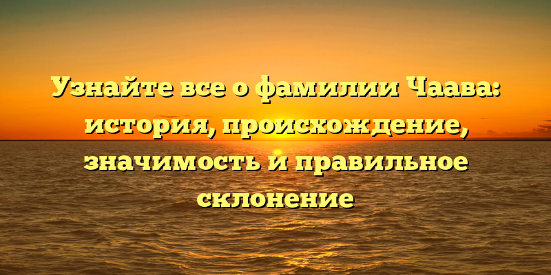 Узнайте все о фамилии Чаава: история, происхождение, значимость и правильное склонение