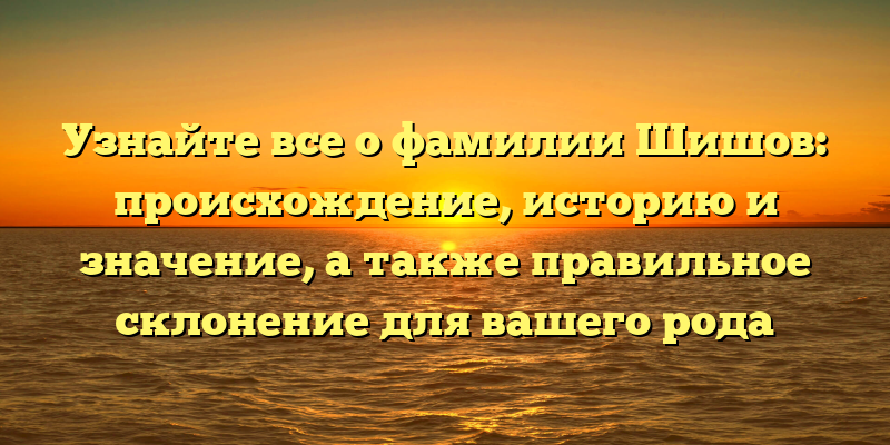 Узнайте все о фамилии Шишов: происхождение, историю и значение, а также правильное склонение для вашего рода