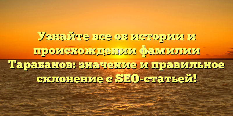 Узнайте все об истории и происхождении фамилии Тарабанов: значение и правильное склонение с SEO-статьей!