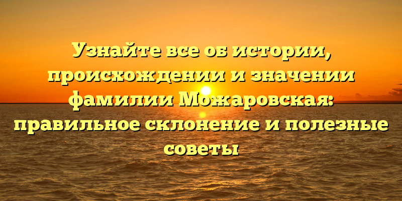 Узнайте все об истории, происхождении и значении фамилии Можаровская: правильное склонение и полезные советы