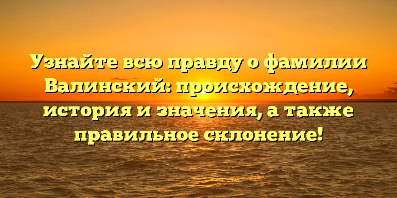 Узнайте всю правду о фамилии Валинский: происхождение, история и значения, а также правильное склонение!