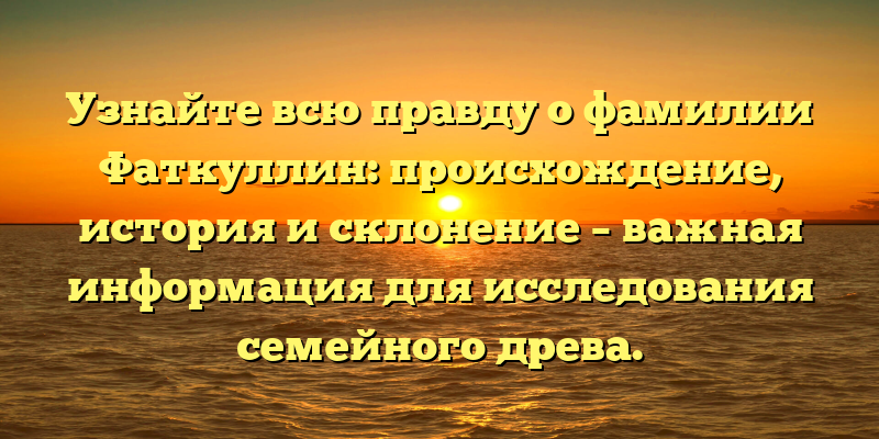 Узнайте всю правду о фамилии Фаткуллин: происхождение, история и склонение – важная информация для исследования семейного древа.