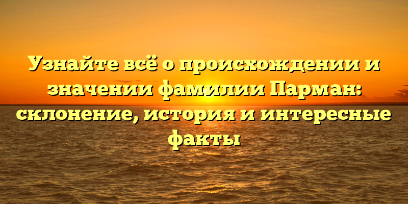 Узнайте всё о происхождении и значении фамилии Парман: склонение, история и интересные факты