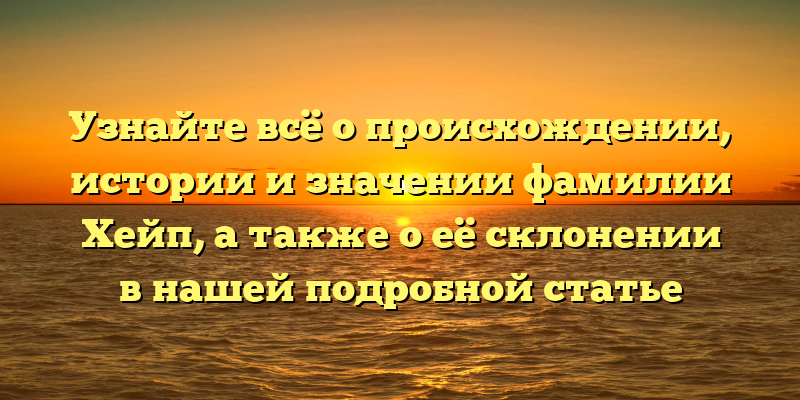 Узнайте всё о происхождении, истории и значении фамилии Хейп, а также о её склонении в нашей подробной статье