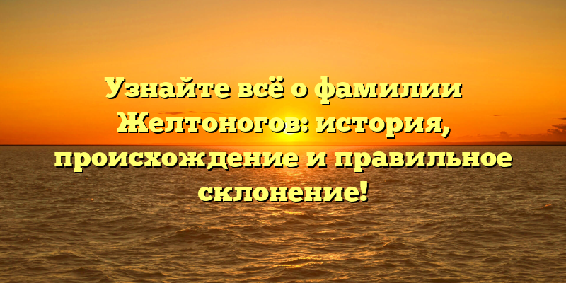 Узнайте всё о фамилии Желтоногов: история, происхождение и правильное склонение!