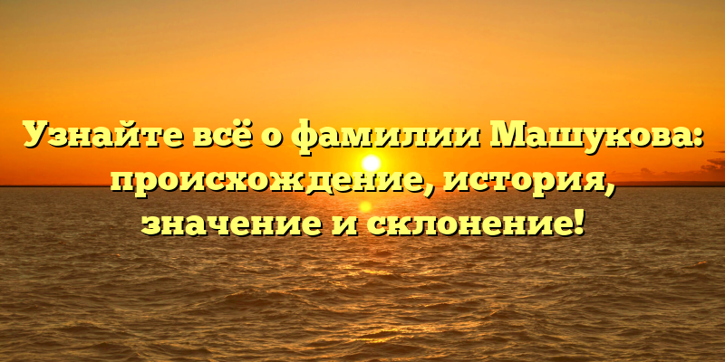 Узнайте всё о фамилии Машукова: происхождение, история, значение и склонение!