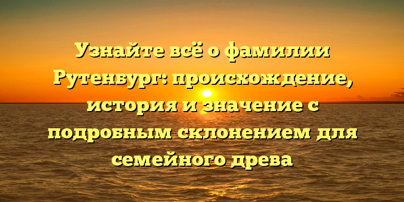 Узнайте всё о фамилии Рутенбург: происхождение, история и значение с подробным склонением для семейного древа