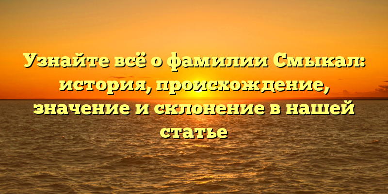 Узнайте всё о фамилии Смыкал: история, происхождение, значение и склонение в нашей статье