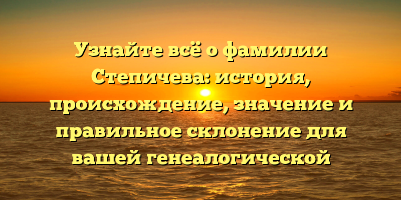 Узнайте всё о фамилии Степичева: история, происхождение, значение и правильное склонение для вашей генеалогической записи!