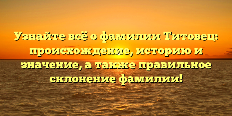 Узнайте всё о фамилии Титовец: происхождение, историю и значение, а также правильное склонение фамилии!