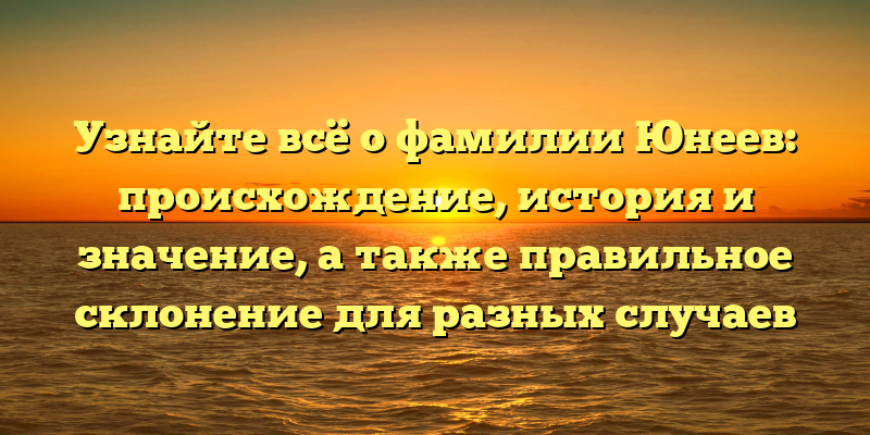 Узнайте всё о фамилии Юнеев: происхождение, история и значение, а также правильное склонение для разных случаев