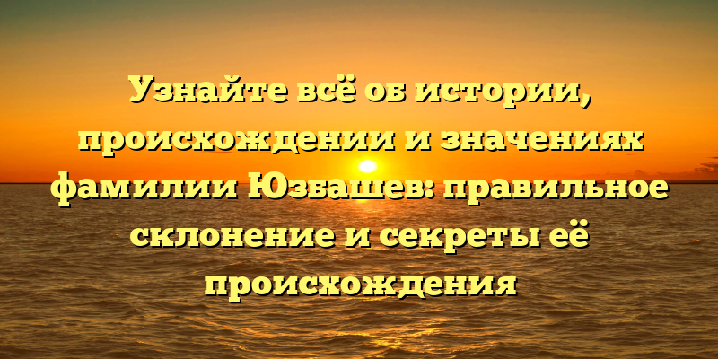Узнайте всё об истории, происхождении и значениях фамилии Юзбашев: правильное склонение и секреты её происхождения