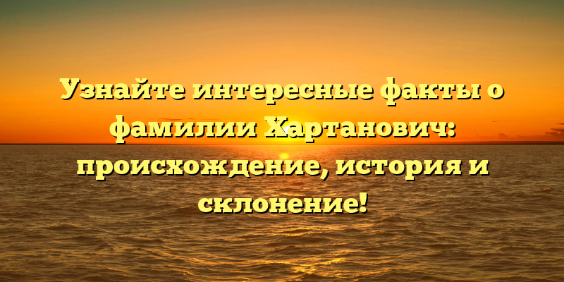 Узнайте интересные факты о фамилии Хартанович: происхождение, история и склонение!