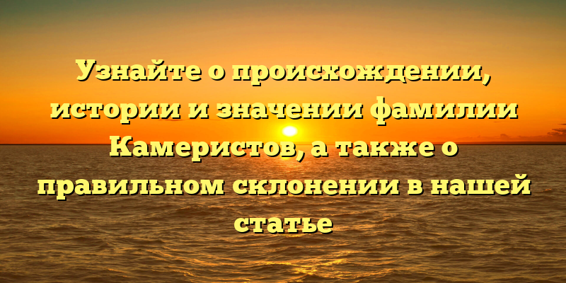 Узнайте о происхождении, истории и значении фамилии Камеристов, а также о правильном склонении в нашей статье