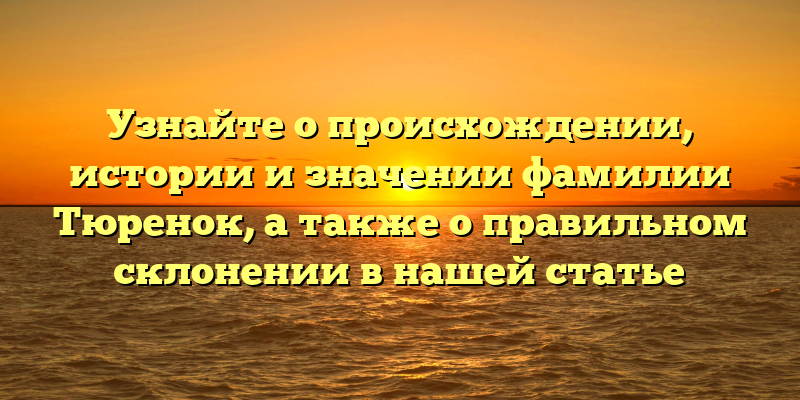 Узнайте о происхождении, истории и значении фамилии Тюренок, а также о правильном склонении в нашей статье