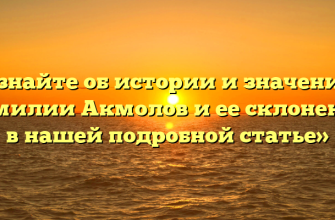 «Узнайте об истории и значениях фамилии Акмолов и ее склонении в нашей подробной статье»