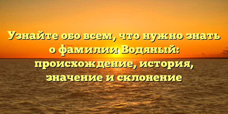 Узнайте обо всем, что нужно знать о фамилии Водяный: происхождение, история, значение и склонение