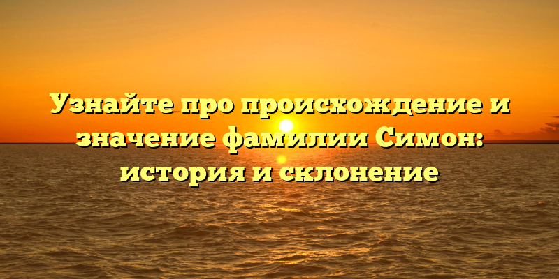 Узнайте про происхождение и значение фамилии Симон: история и склонение