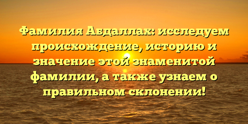 Фамилия Абдаллах: исследуем происхождение, историю и значение этой знаменитой фамилии, а также узнаем о правильном склонении!