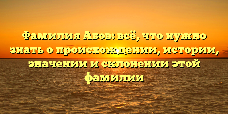 Фамилия Абов: всё, что нужно знать о происхождении, истории, значении и склонении этой фамилии