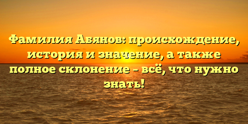Фамилия Абянов: происхождение, история и значение, а также полное склонение – всё, что нужно знать!