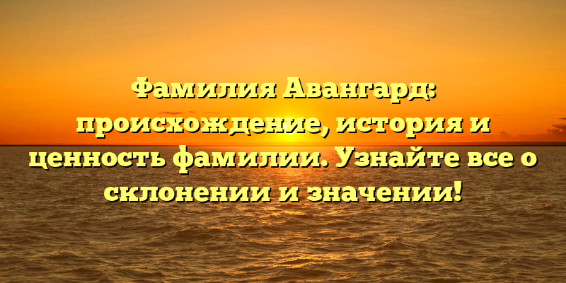 Фамилия Авангард: происхождение, история и ценность фамилии. Узнайте все о склонении и значении!