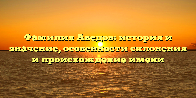 Фамилия Аведов: история и значение, особенности склонения и происхождение имени
