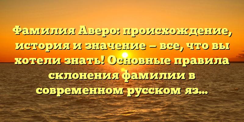Фамилия Аверо: происхождение, история и значение — все, что вы хотели знать! Основные правила склонения фамилии в современном русском языке.