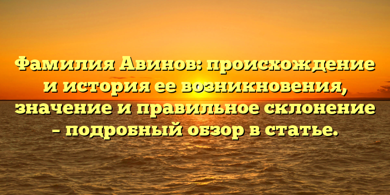 Фамилия Авинов: происхождение и история ее возникновения, значение и правильное склонение – подробный обзор в статье.