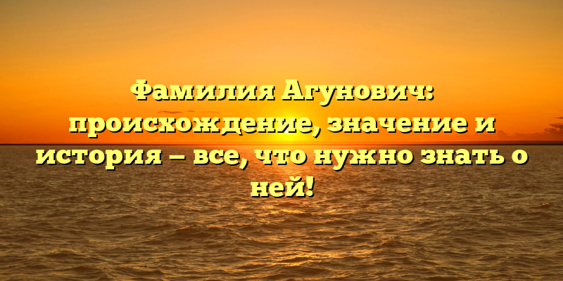Фамилия Агунович: происхождение, значение и история — все, что нужно знать о ней!
