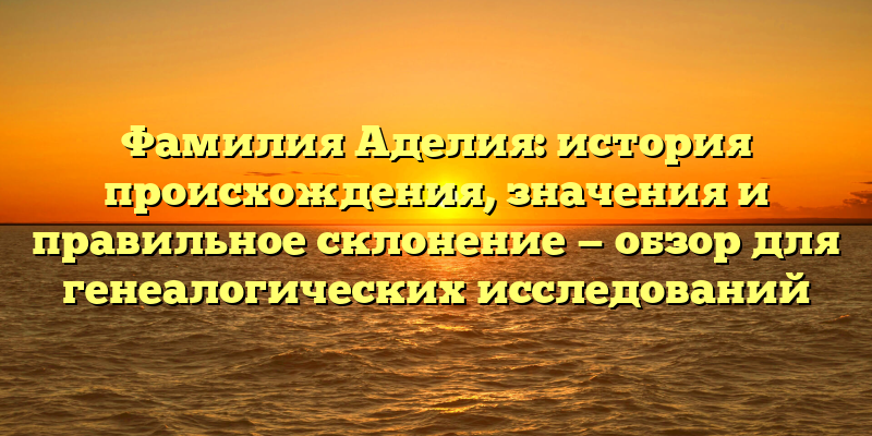 Фамилия Аделия: история происхождения, значения и правильное склонение — обзор для генеалогических исследований