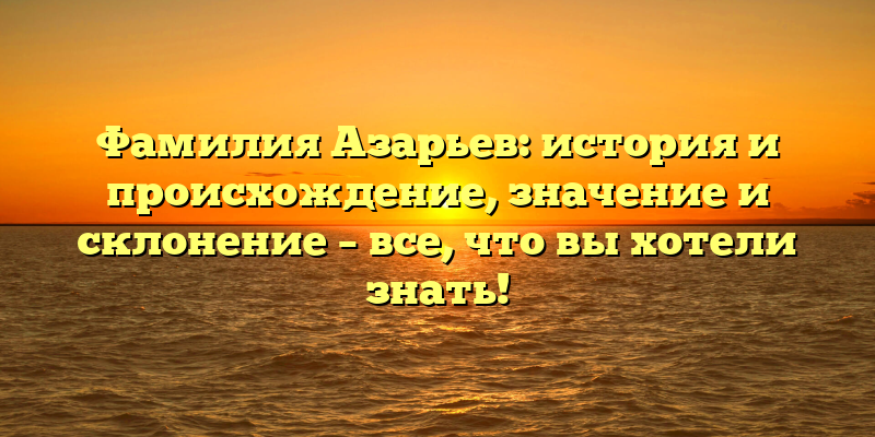 Фамилия Азарьев: история и происхождение, значение и склонение – все, что вы хотели знать!