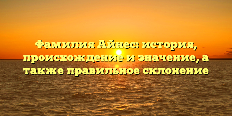 Фамилия Айнес: история, происхождение и значение, а также правильное склонение